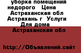 уборка помещений недорого › Цена ­ 50 - Астраханская обл., Астрахань г. Услуги » Для дома   . Астраханская обл.